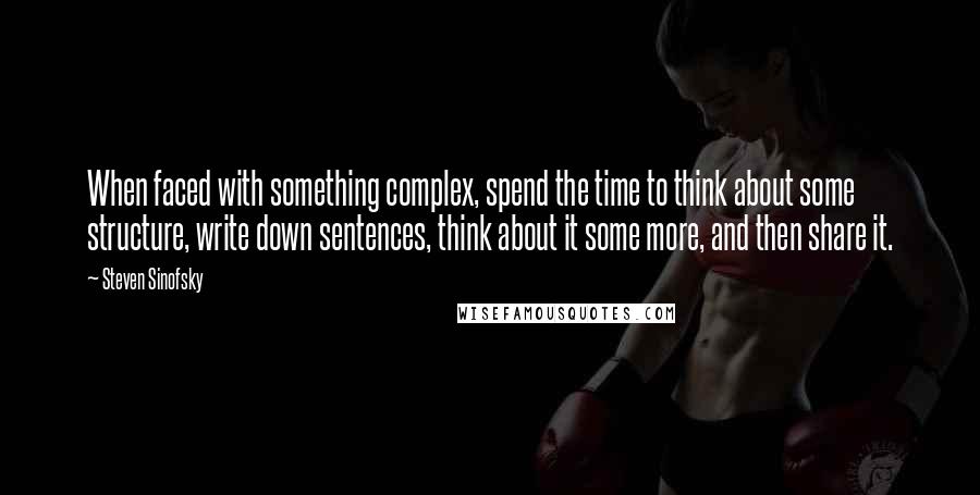 Steven Sinofsky Quotes: When faced with something complex, spend the time to think about some structure, write down sentences, think about it some more, and then share it.