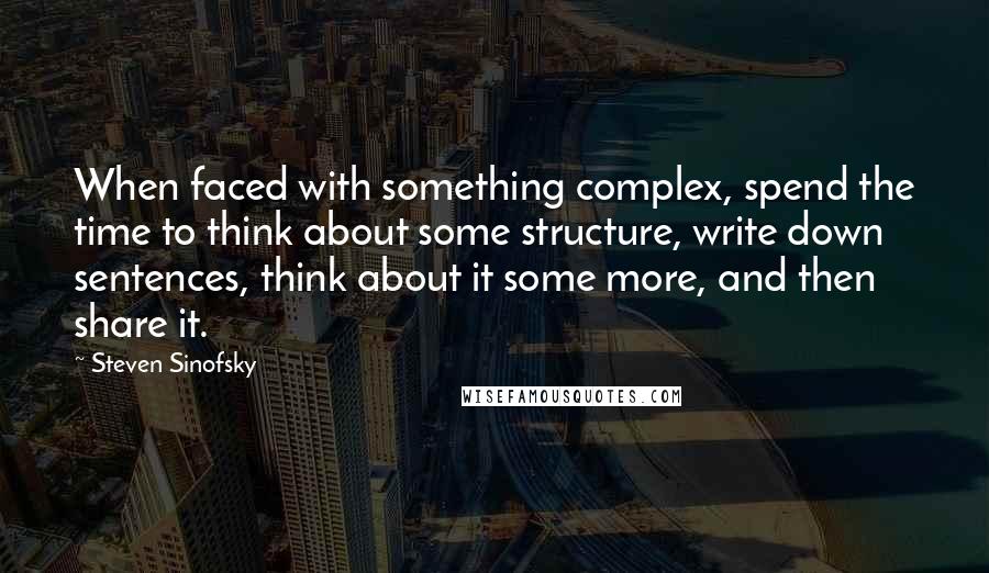 Steven Sinofsky Quotes: When faced with something complex, spend the time to think about some structure, write down sentences, think about it some more, and then share it.