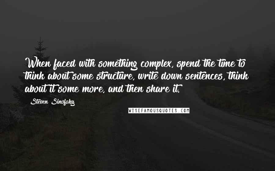 Steven Sinofsky Quotes: When faced with something complex, spend the time to think about some structure, write down sentences, think about it some more, and then share it.