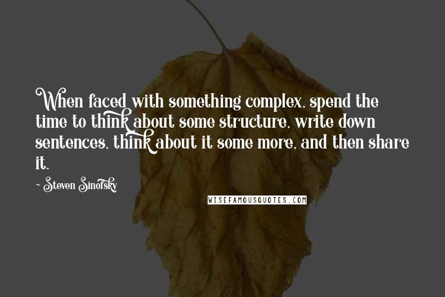 Steven Sinofsky Quotes: When faced with something complex, spend the time to think about some structure, write down sentences, think about it some more, and then share it.