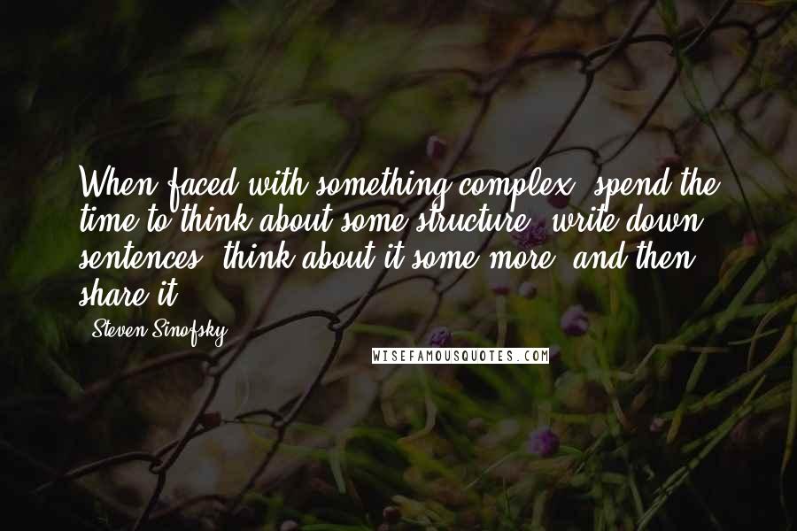 Steven Sinofsky Quotes: When faced with something complex, spend the time to think about some structure, write down sentences, think about it some more, and then share it.