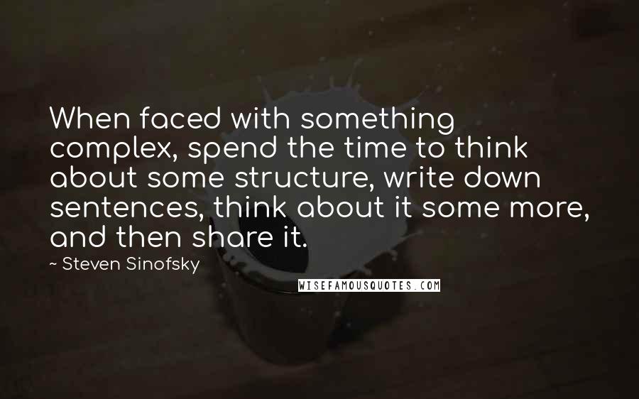 Steven Sinofsky Quotes: When faced with something complex, spend the time to think about some structure, write down sentences, think about it some more, and then share it.