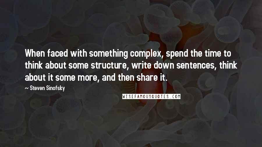 Steven Sinofsky Quotes: When faced with something complex, spend the time to think about some structure, write down sentences, think about it some more, and then share it.