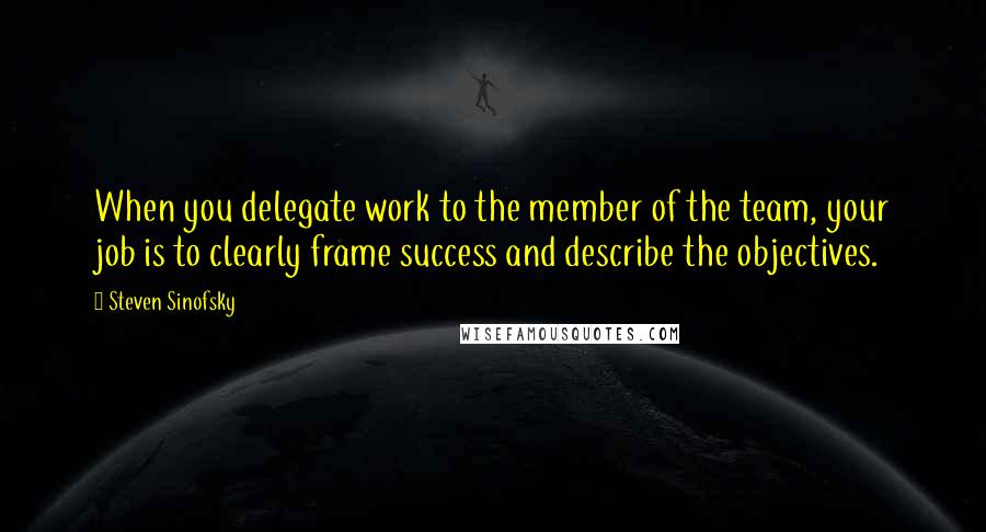 Steven Sinofsky Quotes: When you delegate work to the member of the team, your job is to clearly frame success and describe the objectives.