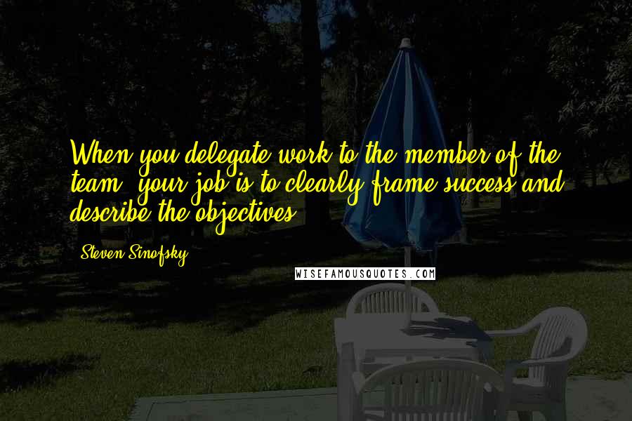 Steven Sinofsky Quotes: When you delegate work to the member of the team, your job is to clearly frame success and describe the objectives.