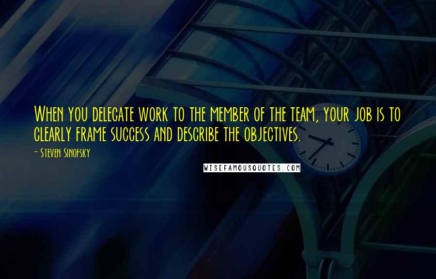 Steven Sinofsky Quotes: When you delegate work to the member of the team, your job is to clearly frame success and describe the objectives.