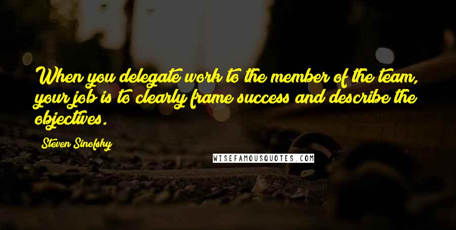 Steven Sinofsky Quotes: When you delegate work to the member of the team, your job is to clearly frame success and describe the objectives.