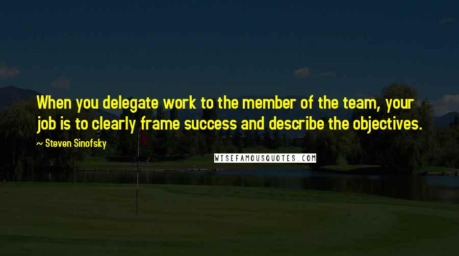Steven Sinofsky Quotes: When you delegate work to the member of the team, your job is to clearly frame success and describe the objectives.
