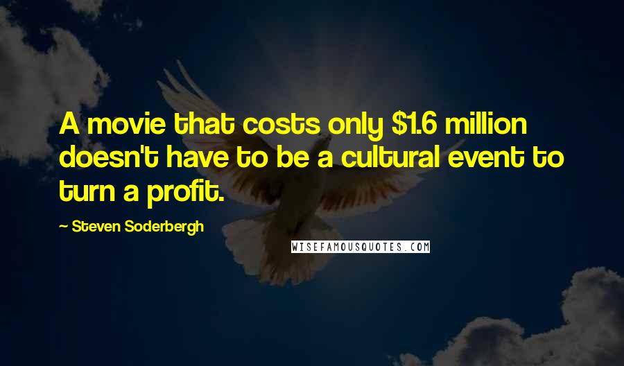 Steven Soderbergh Quotes: A movie that costs only $1.6 million doesn't have to be a cultural event to turn a profit.