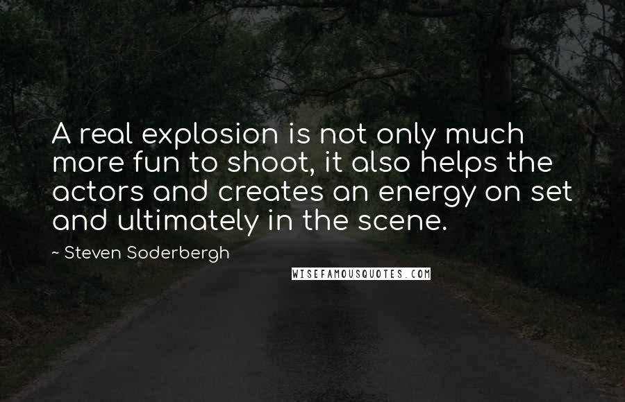 Steven Soderbergh Quotes: A real explosion is not only much more fun to shoot, it also helps the actors and creates an energy on set and ultimately in the scene.