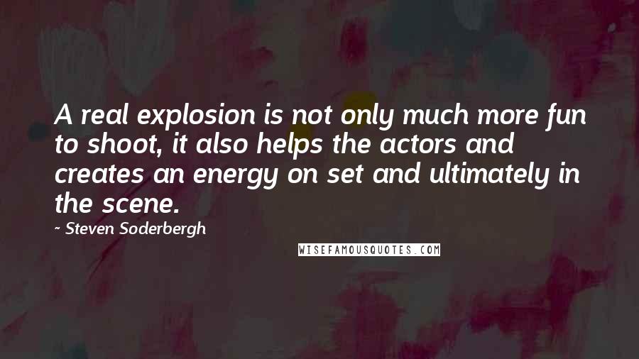 Steven Soderbergh Quotes: A real explosion is not only much more fun to shoot, it also helps the actors and creates an energy on set and ultimately in the scene.