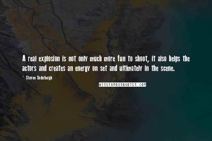 Steven Soderbergh Quotes: A real explosion is not only much more fun to shoot, it also helps the actors and creates an energy on set and ultimately in the scene.