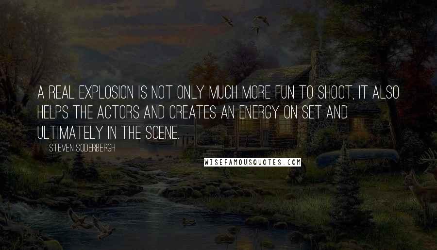 Steven Soderbergh Quotes: A real explosion is not only much more fun to shoot, it also helps the actors and creates an energy on set and ultimately in the scene.