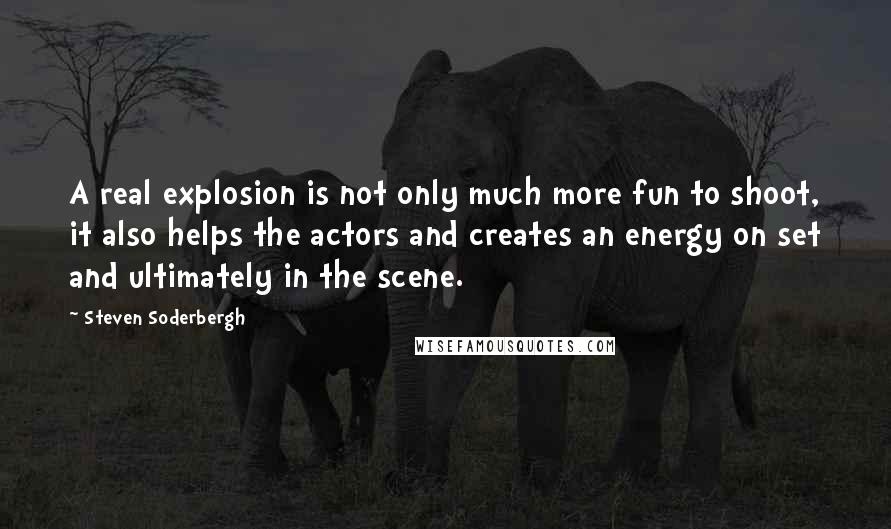 Steven Soderbergh Quotes: A real explosion is not only much more fun to shoot, it also helps the actors and creates an energy on set and ultimately in the scene.