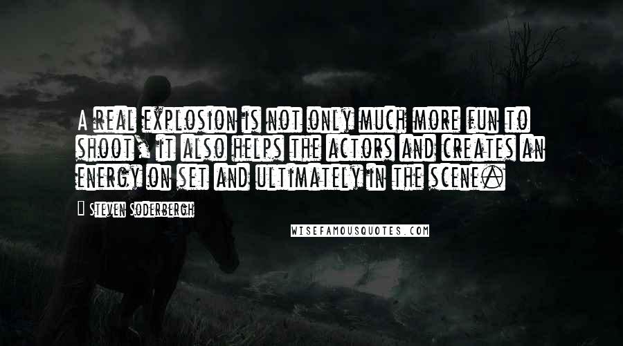 Steven Soderbergh Quotes: A real explosion is not only much more fun to shoot, it also helps the actors and creates an energy on set and ultimately in the scene.
