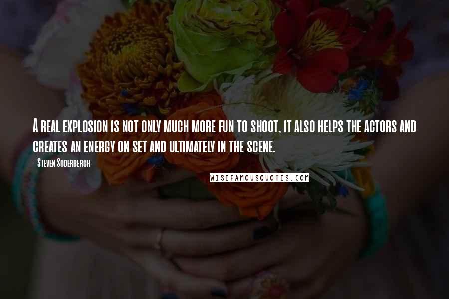 Steven Soderbergh Quotes: A real explosion is not only much more fun to shoot, it also helps the actors and creates an energy on set and ultimately in the scene.
