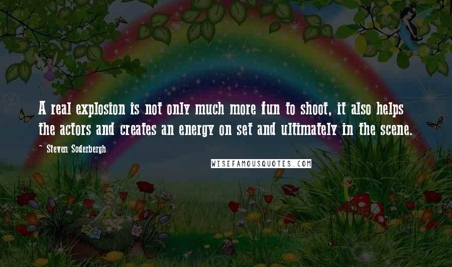 Steven Soderbergh Quotes: A real explosion is not only much more fun to shoot, it also helps the actors and creates an energy on set and ultimately in the scene.