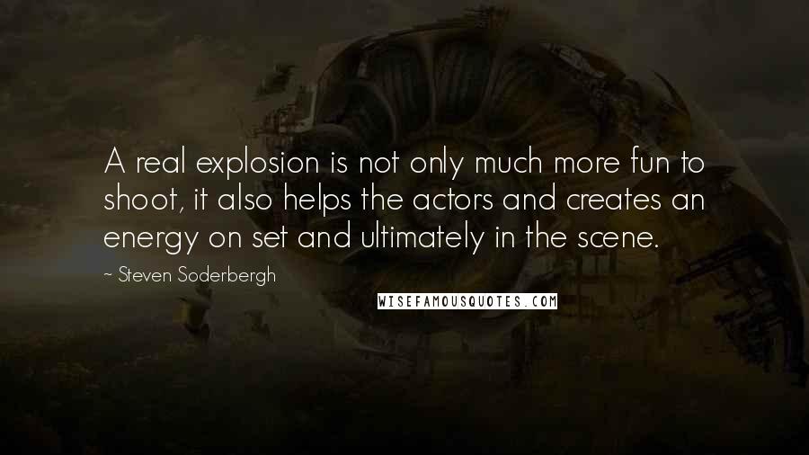 Steven Soderbergh Quotes: A real explosion is not only much more fun to shoot, it also helps the actors and creates an energy on set and ultimately in the scene.