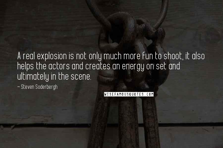 Steven Soderbergh Quotes: A real explosion is not only much more fun to shoot, it also helps the actors and creates an energy on set and ultimately in the scene.