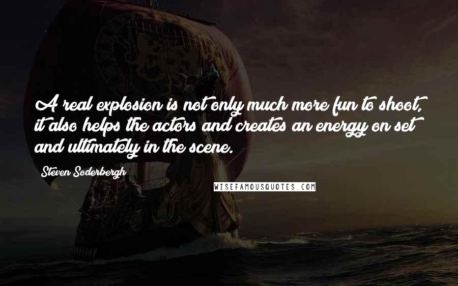 Steven Soderbergh Quotes: A real explosion is not only much more fun to shoot, it also helps the actors and creates an energy on set and ultimately in the scene.