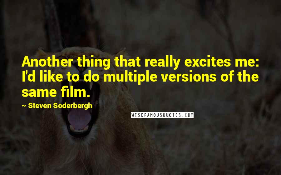 Steven Soderbergh Quotes: Another thing that really excites me: I'd like to do multiple versions of the same film.