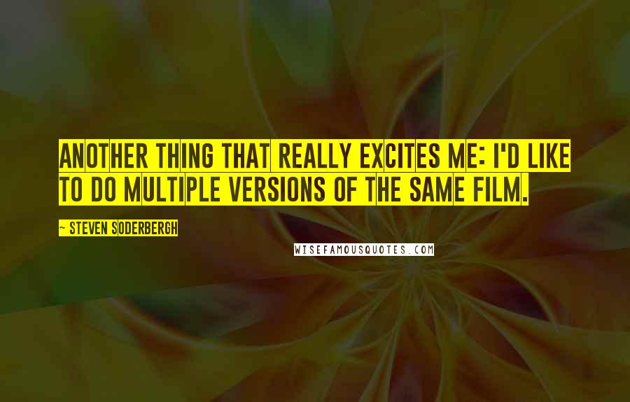 Steven Soderbergh Quotes: Another thing that really excites me: I'd like to do multiple versions of the same film.