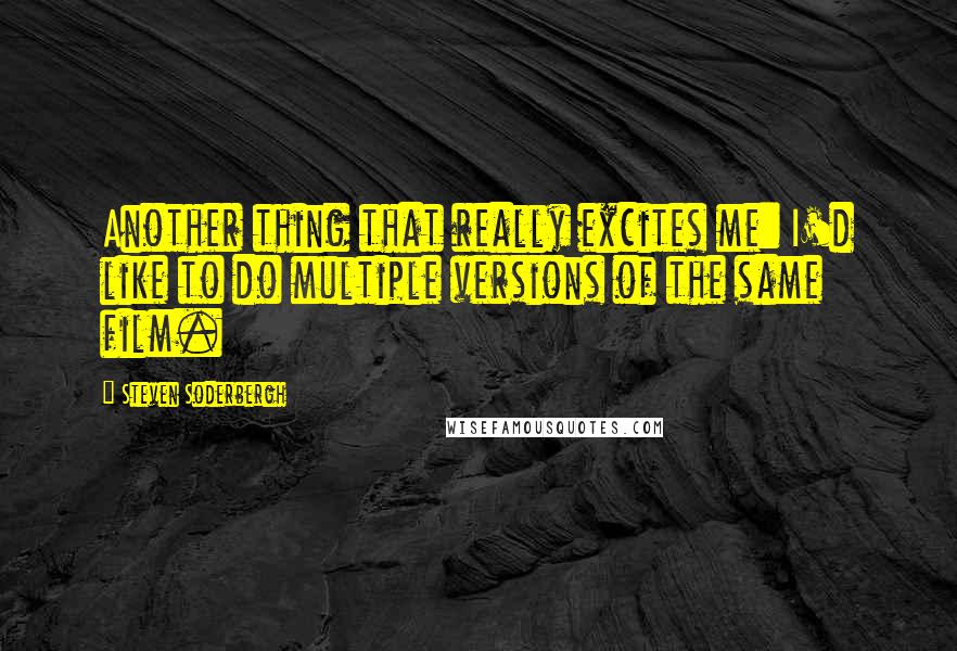 Steven Soderbergh Quotes: Another thing that really excites me: I'd like to do multiple versions of the same film.