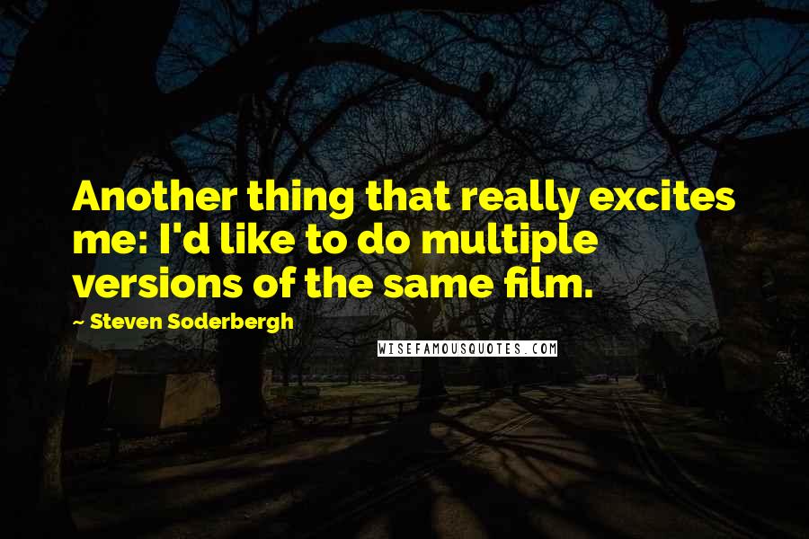 Steven Soderbergh Quotes: Another thing that really excites me: I'd like to do multiple versions of the same film.