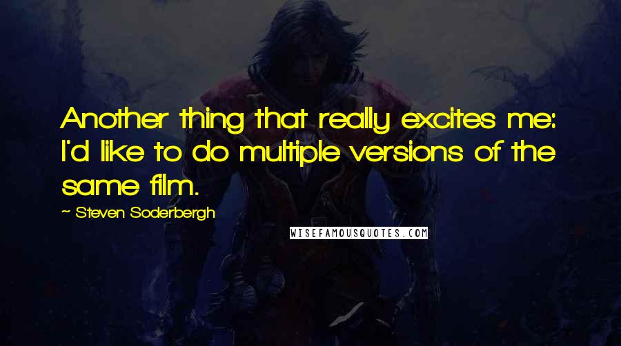Steven Soderbergh Quotes: Another thing that really excites me: I'd like to do multiple versions of the same film.