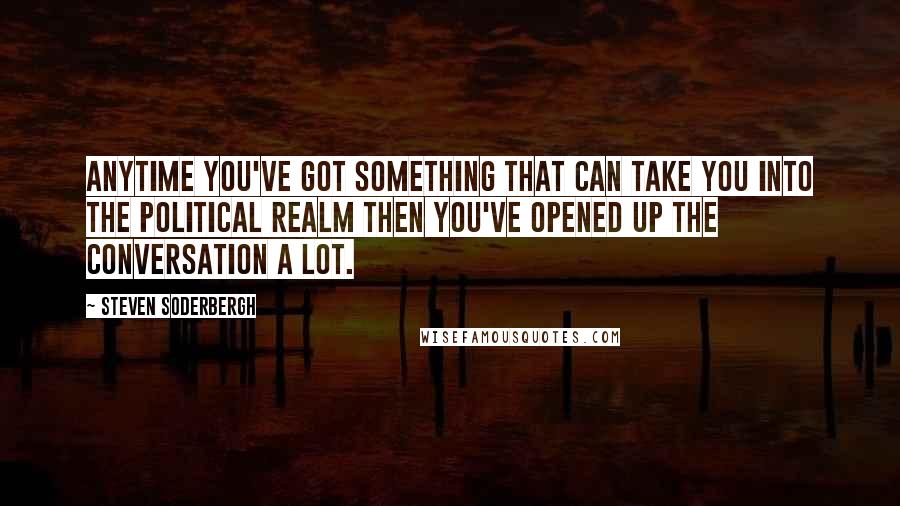 Steven Soderbergh Quotes: Anytime you've got something that can take you into the political realm then you've opened up the conversation a lot.