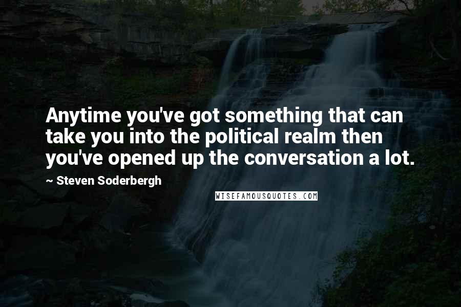 Steven Soderbergh Quotes: Anytime you've got something that can take you into the political realm then you've opened up the conversation a lot.