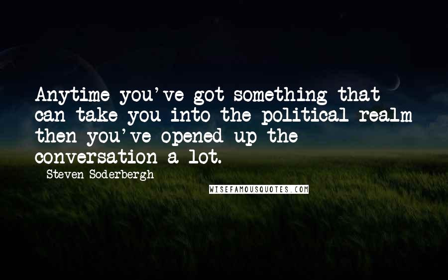 Steven Soderbergh Quotes: Anytime you've got something that can take you into the political realm then you've opened up the conversation a lot.