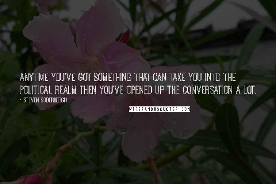 Steven Soderbergh Quotes: Anytime you've got something that can take you into the political realm then you've opened up the conversation a lot.