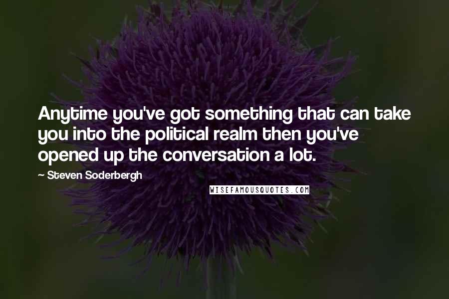 Steven Soderbergh Quotes: Anytime you've got something that can take you into the political realm then you've opened up the conversation a lot.