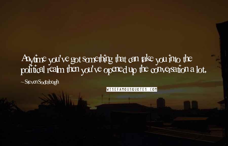 Steven Soderbergh Quotes: Anytime you've got something that can take you into the political realm then you've opened up the conversation a lot.