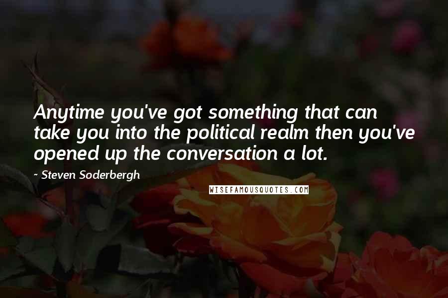 Steven Soderbergh Quotes: Anytime you've got something that can take you into the political realm then you've opened up the conversation a lot.