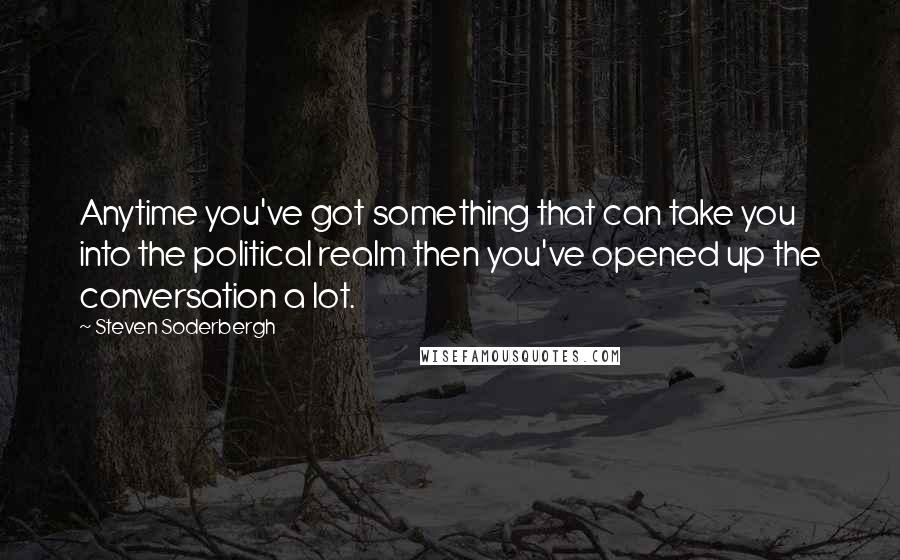 Steven Soderbergh Quotes: Anytime you've got something that can take you into the political realm then you've opened up the conversation a lot.