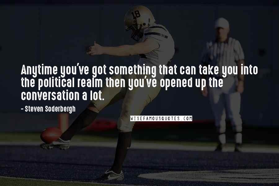Steven Soderbergh Quotes: Anytime you've got something that can take you into the political realm then you've opened up the conversation a lot.
