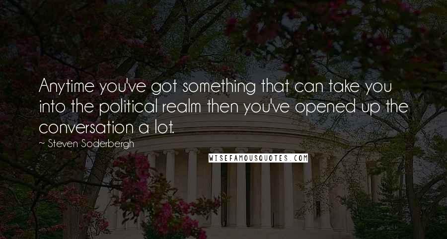 Steven Soderbergh Quotes: Anytime you've got something that can take you into the political realm then you've opened up the conversation a lot.