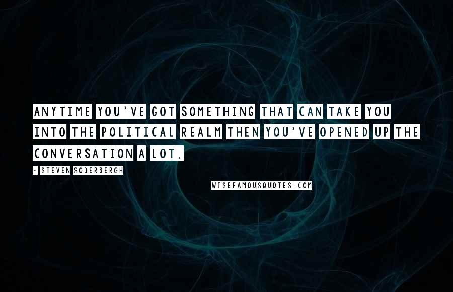 Steven Soderbergh Quotes: Anytime you've got something that can take you into the political realm then you've opened up the conversation a lot.