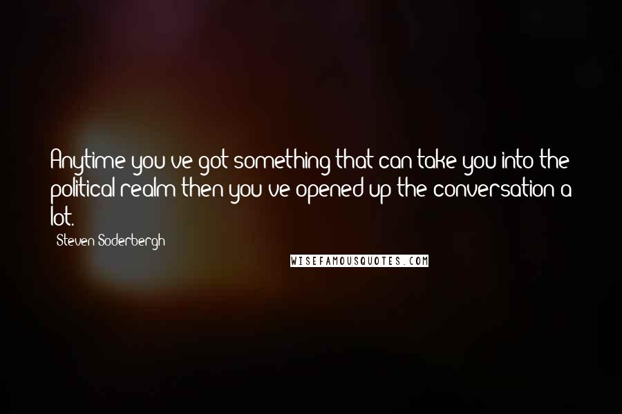 Steven Soderbergh Quotes: Anytime you've got something that can take you into the political realm then you've opened up the conversation a lot.