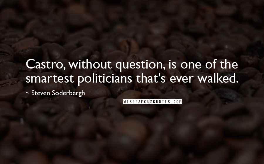 Steven Soderbergh Quotes: Castro, without question, is one of the smartest politicians that's ever walked.