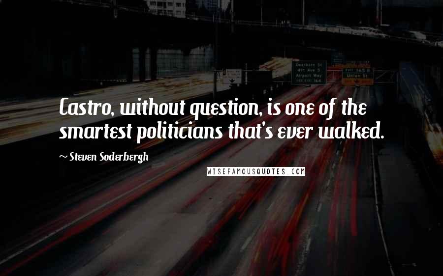 Steven Soderbergh Quotes: Castro, without question, is one of the smartest politicians that's ever walked.