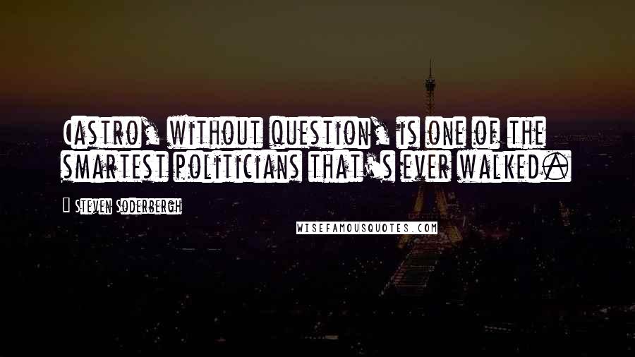 Steven Soderbergh Quotes: Castro, without question, is one of the smartest politicians that's ever walked.