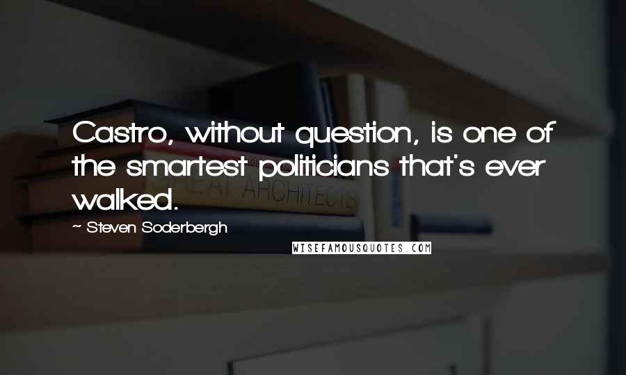 Steven Soderbergh Quotes: Castro, without question, is one of the smartest politicians that's ever walked.