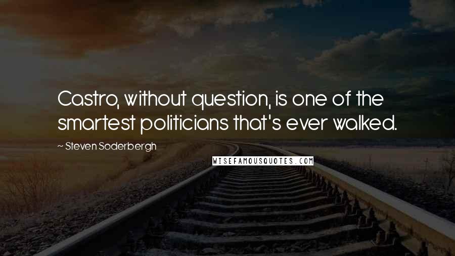 Steven Soderbergh Quotes: Castro, without question, is one of the smartest politicians that's ever walked.