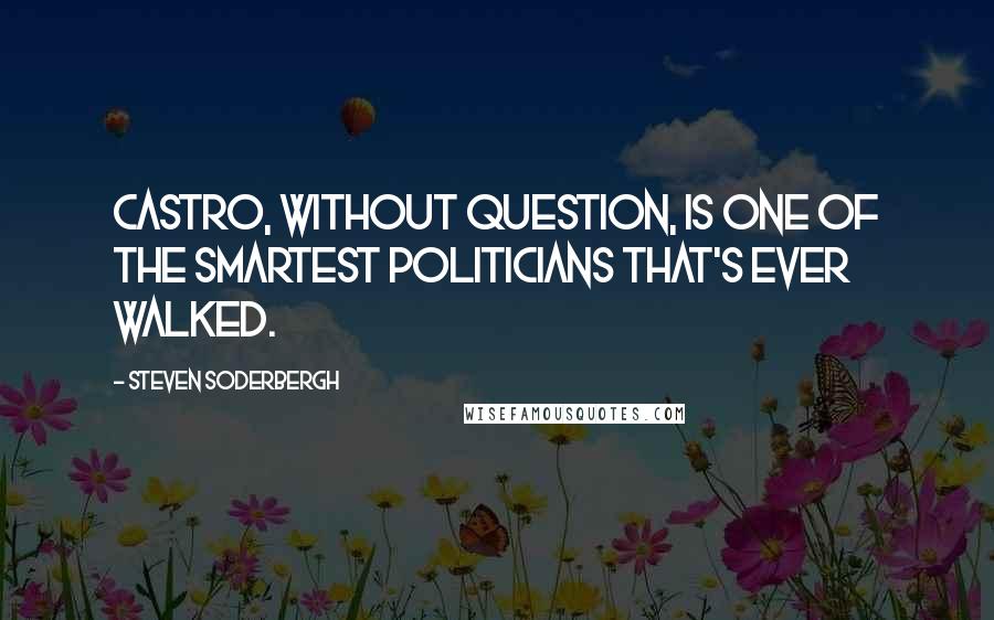 Steven Soderbergh Quotes: Castro, without question, is one of the smartest politicians that's ever walked.