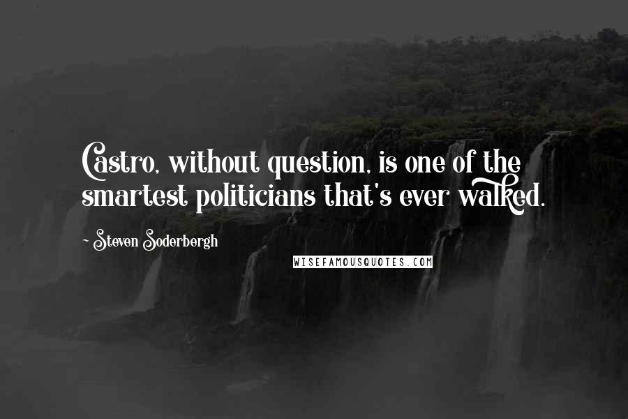 Steven Soderbergh Quotes: Castro, without question, is one of the smartest politicians that's ever walked.