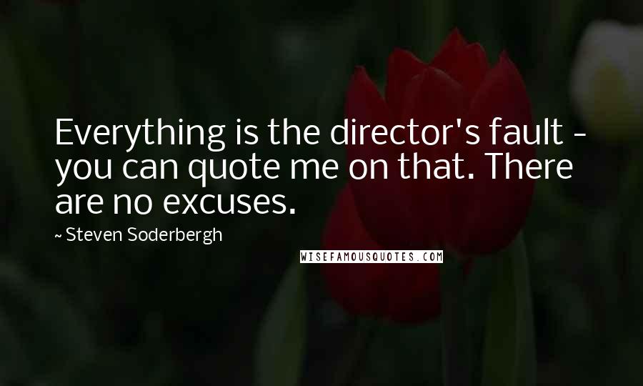 Steven Soderbergh Quotes: Everything is the director's fault - you can quote me on that. There are no excuses.