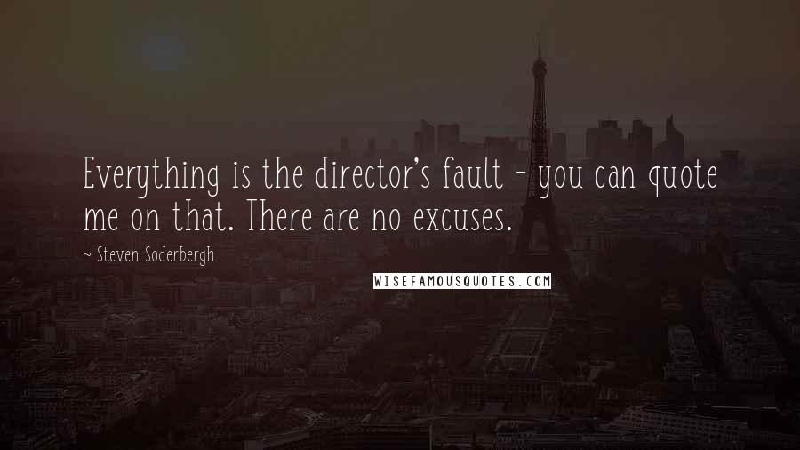 Steven Soderbergh Quotes: Everything is the director's fault - you can quote me on that. There are no excuses.